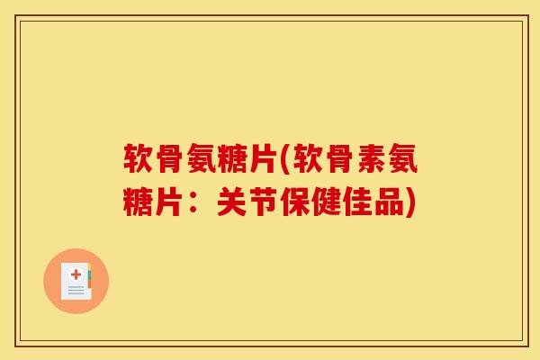 软骨氨糖片(软骨素氨糖片:关节保健佳品) 软骨氨糖片(软骨素氨糖片:关节保健佳品)
