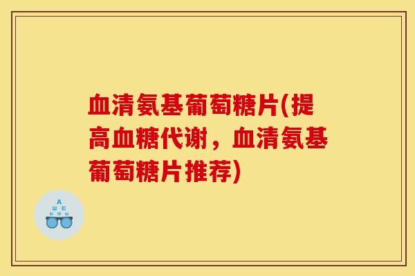 清氨基葡萄糖片(提高代谢,清氨基葡萄糖片推荐) 清氨基葡萄糖片(提高代谢,清氨基葡萄糖片推荐)
