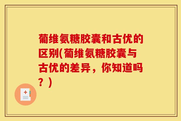 葡维氨糖胶囊和古优的区别(葡维氨糖胶囊与古优的差异，你知道吗？)