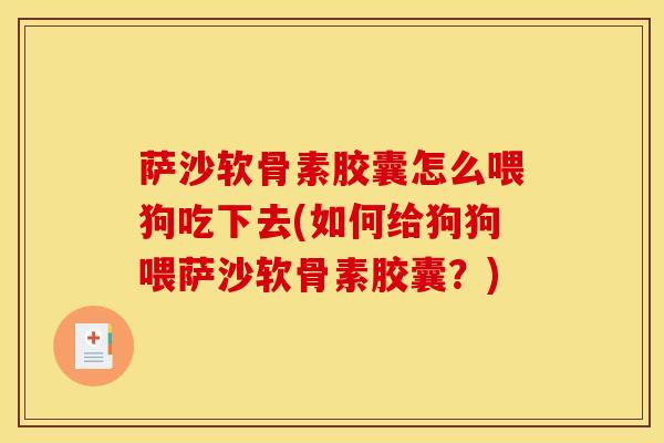 萨沙软骨素胶囊怎么喂狗吃下去(如何给狗狗喂萨沙软骨素胶囊？)