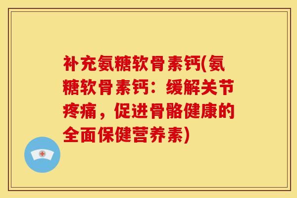补充氨糖软骨素钙(氨糖软骨素钙：缓解关节疼痛，促进骨骼健康的全面保健营养素)