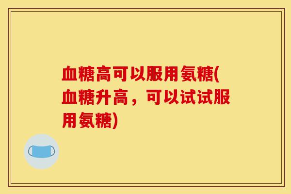 血糖高可以服用氨糖(血糖升高，可以试试服用氨糖)