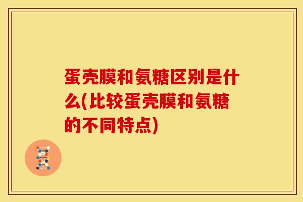 蛋壳膜和氨糖区别是什么(比较蛋壳膜和氨糖的不同特点)