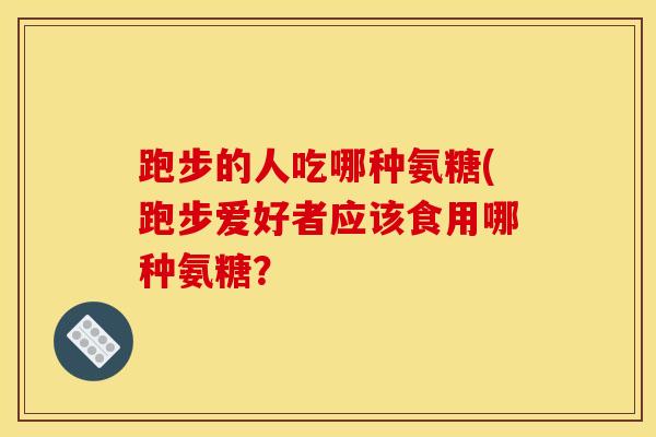跑步的人吃哪种氨糖(跑步爱好者应该食用哪种氨糖？