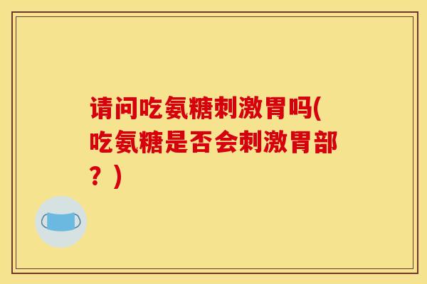 请问吃氨糖刺激胃吗(吃氨糖是否会刺激胃部？)