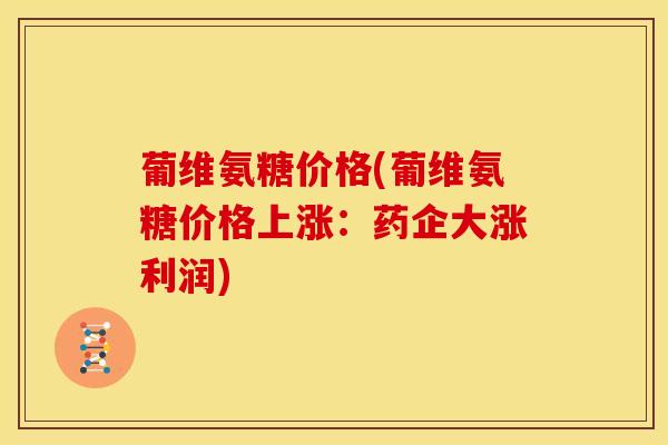 葡维氨糖价格(葡维氨糖价格上涨：药企大涨利润)