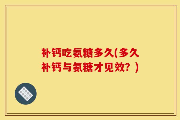 补钙吃氨糖多久(多久补钙与氨糖才见效？)
