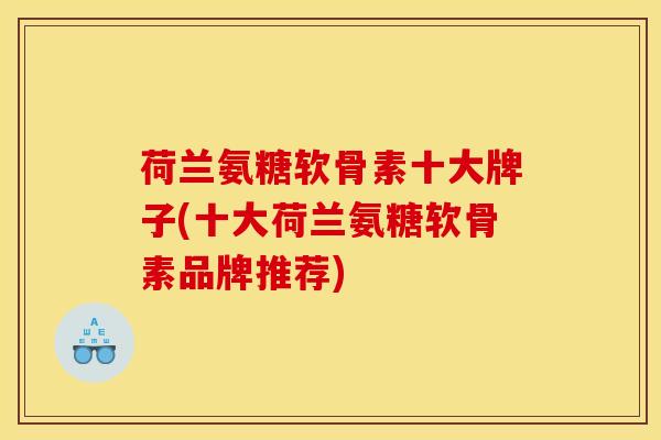 荷兰氨糖软骨素十大牌子(十大荷兰氨糖软骨素品牌推荐)