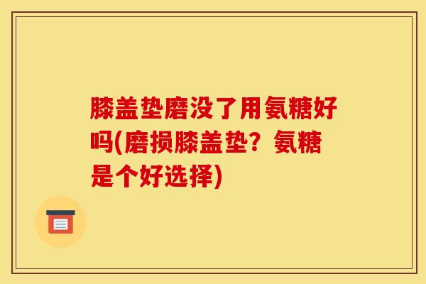 膝盖垫磨没了用氨糖好吗(磨损膝盖垫？氨糖是个好选择)