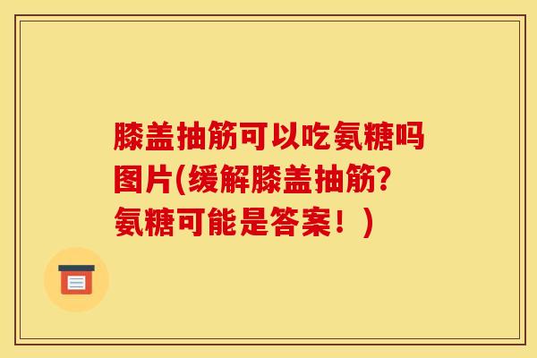 膝盖抽筋可以吃氨糖吗图片(缓解膝盖抽筋？氨糖可能是答案！)