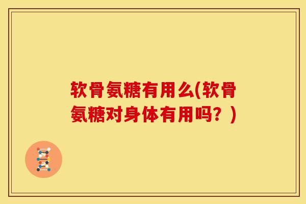 软骨氨糖有用么(软骨氨糖对身体有用吗？)