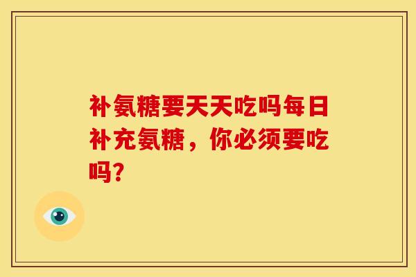 补氨糖要天天吃吗每日补充氨糖，你必须要吃吗？