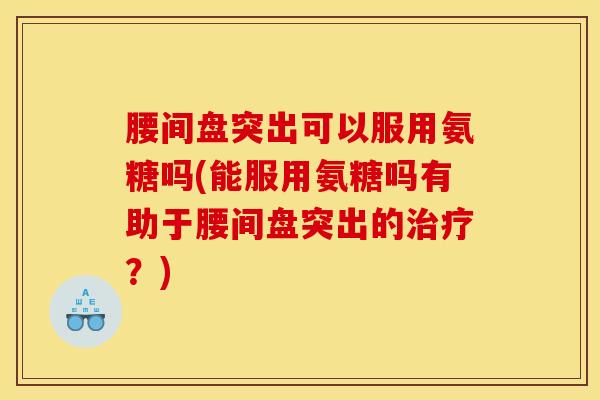 腰间盘突出可以服用氨糖吗(能服用氨糖吗有助于腰间盘突出的治疗？)
