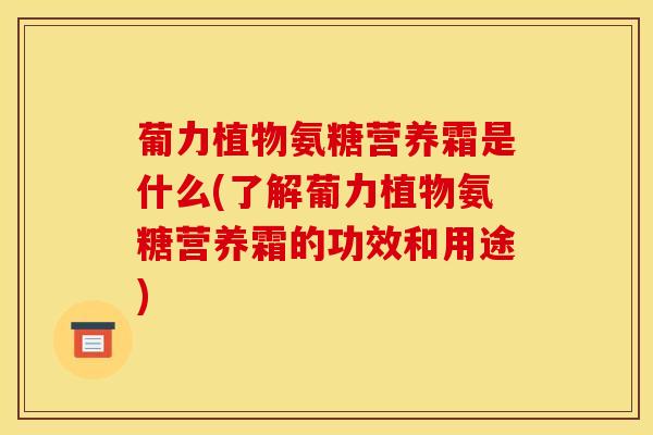 葡力植物氨糖营养霜是什么(了解葡力植物氨糖营养霜的功效和用途)