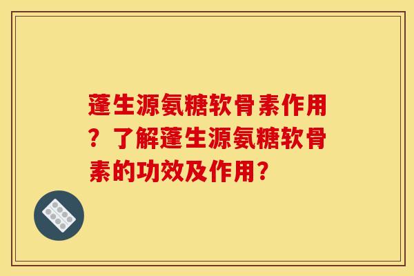 蓬生源氨糖软骨素作用？了解蓬生源氨糖软骨素的功效及作用？