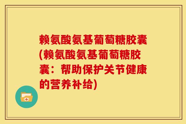 赖氨酸氨基葡萄糖胶囊(赖氨酸氨基葡萄糖胶囊：帮助保护关节健康的营养补给)