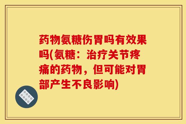 药物氨糖伤胃吗有效果吗(氨糖：治疗关节疼痛的药物，但可能对胃部产生不良影响)