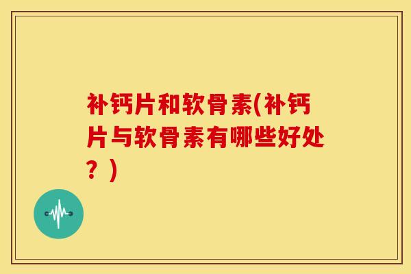 补钙片和软骨素(补钙片与软骨素有哪些好处?) 补钙片和软骨素(补钙片与软骨素有哪些好处?)