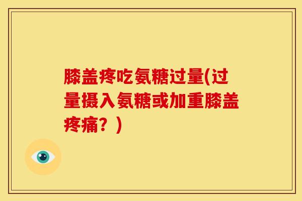 膝盖疼吃氨糖过量(过量摄入氨糖或加重膝盖？)