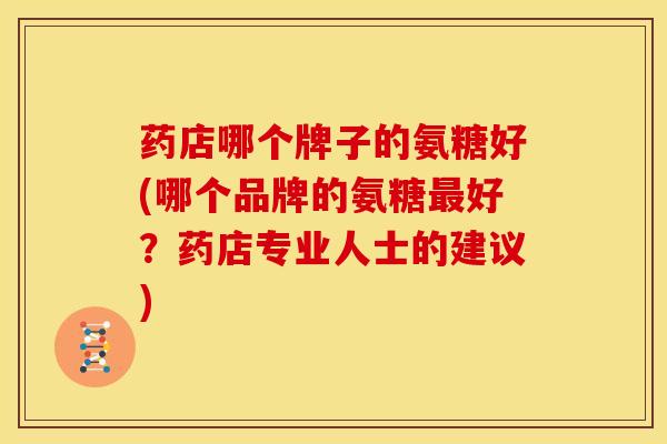 药店哪个牌子的氨糖好(哪个品牌的氨糖最好？药店专业人士的建议)