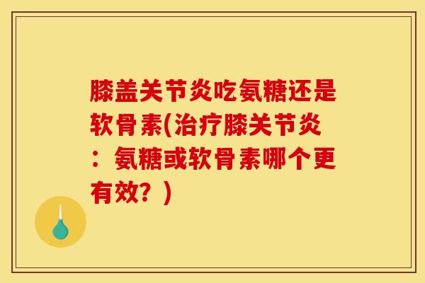 膝盖关节炎吃氨糖还是软骨素(治疗膝关节炎：氨糖或软骨素哪个更有效？)