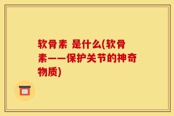 软骨素 是什么(软骨素——保护关节的神奇物质)
