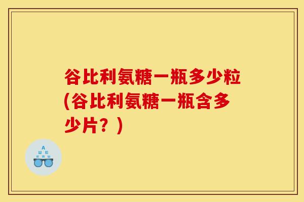 谷比利氨糖一瓶多少粒(谷比利氨糖一瓶含多少片？)