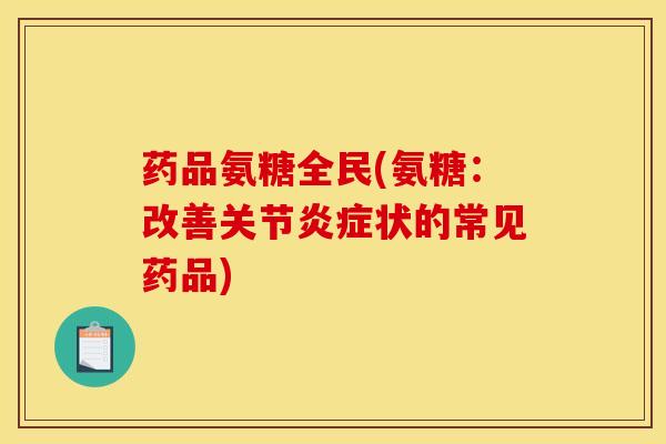 药品氨糖全民(氨糖：改善关节炎症状的常见药品)