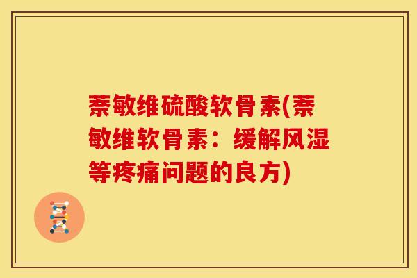 萘敏维硫酸软骨素(萘敏维软骨素：缓解风湿等疼痛问题的良方)