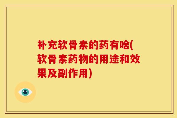 补充软骨素的药有啥(软骨素药物的用途和效果及副作用)