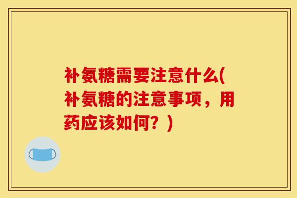 补氨糖需要注意什么(补氨糖的注意事项,用药应该如何?) 补氨糖需要注意什么(补氨糖的注意事项,用药应该如何?)