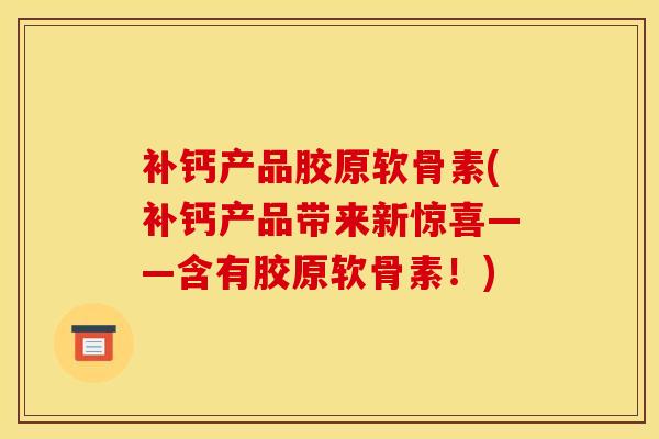 补钙产品胶原软骨素(补钙产品带来新惊喜——含有胶原软骨素！)