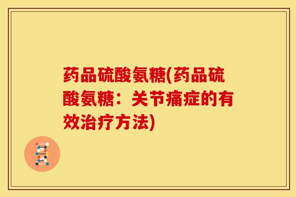 药品硫酸氨糖(药品硫酸氨糖：关节痛症的有效治疗方法)