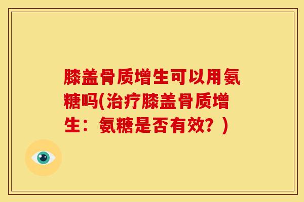 膝盖骨质增生可以用氨糖吗(治疗膝盖骨质增生：氨糖是否有效？)