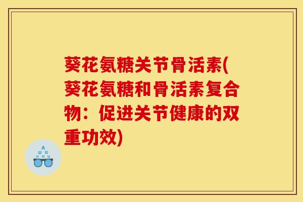 葵花氨糖关节骨活素(葵花氨糖和骨活素复合物:促进关节健康的双重功效) 葵花氨糖关节骨活素(葵花氨糖和骨活素复合物:促进关节健康的双重功效)