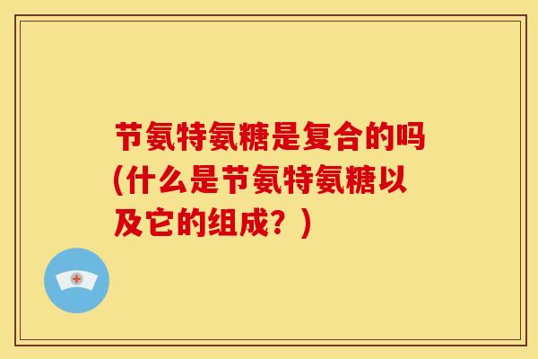 节氨特氨糖是复合的吗(什么是节氨特氨糖以及它的组成?) 节氨特氨糖是复合的吗(什么是节氨特氨糖以及它的组成?)