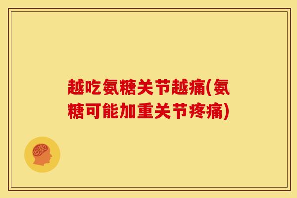 越吃氨糖关节越痛(氨糖可能加重关节疼痛)