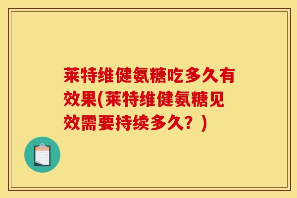 莱特维健氨糖吃多久有效果(莱特维健氨糖见效需要持续多久？)