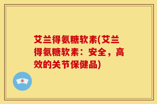 艾兰得氨糖软素(艾兰得氨糖软素：安全，高效的关节保健品)