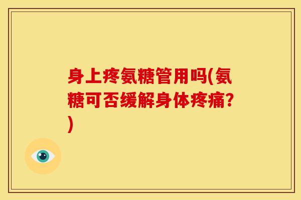 身上疼氨糖管用吗(氨糖可否缓解身体疼痛？)