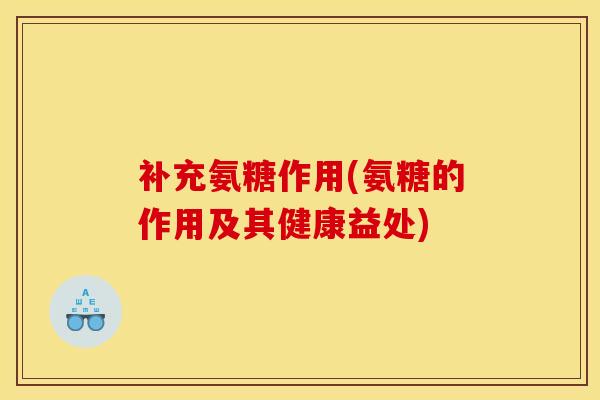 补充氨糖作用(氨糖的作用及其健康益处)