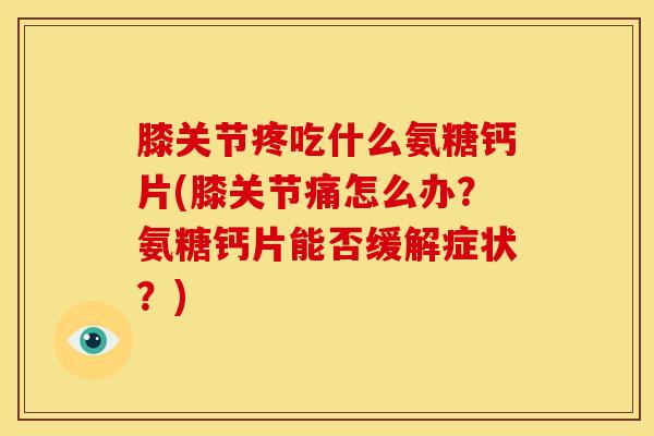 膝关节疼吃什么氨糖钙片(膝关节痛怎么办？氨糖钙片能否缓解症状？)