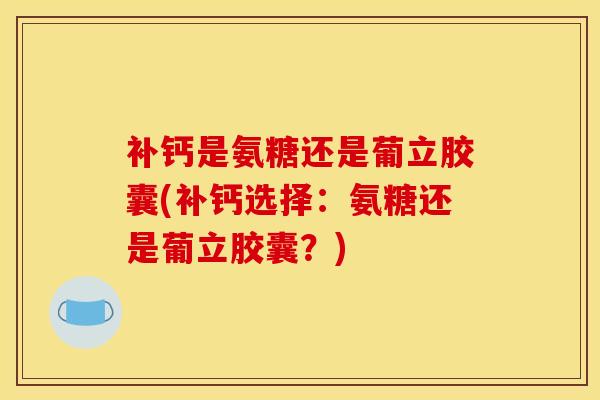补钙是氨糖还是葡立胶囊(补钙选择：氨糖还是葡立胶囊？)