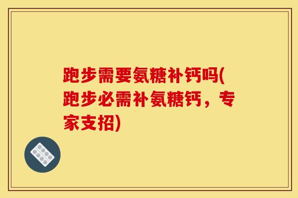 跑步需要氨糖补钙吗(跑步必需补氨糖钙，专家支招)