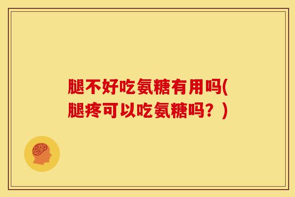 腿不好吃氨糖有用吗(腿疼可以吃氨糖吗？)