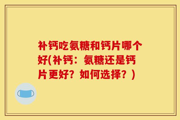 补钙吃氨糖和钙片哪个好(补钙：氨糖还是钙片更好？如何选择？)