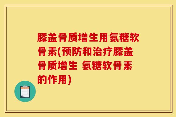 膝盖骨质增生用氨糖软骨素(预防和治疗膝盖骨质增生 氨糖软骨素的作用)