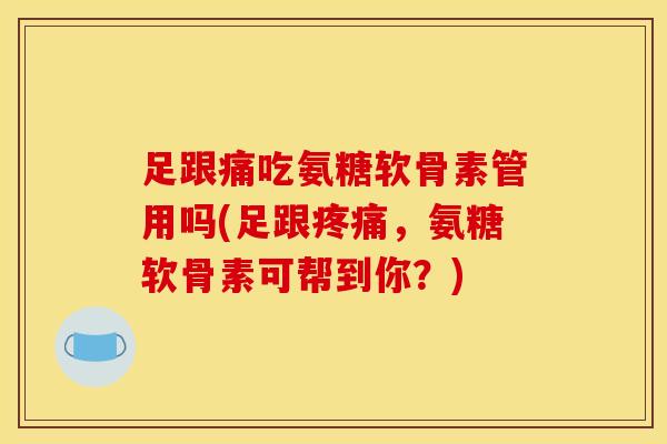 足跟痛吃氨糖软骨素管用吗(足跟疼痛，氨糖软骨素可帮到你？)