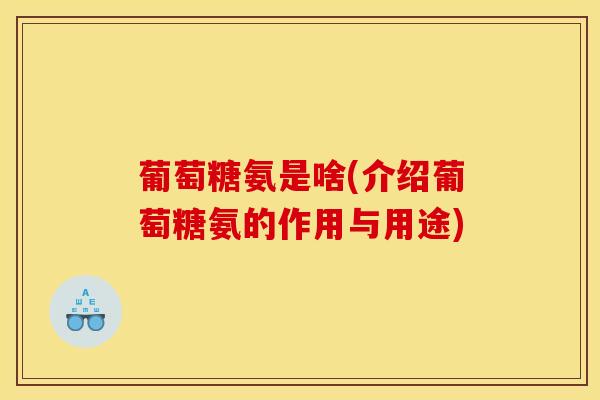 葡萄糖氨是啥(介绍葡萄糖氨的作用与用途) 葡萄糖氨是啥(介绍葡萄糖氨的作用与用途)