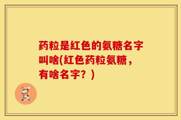 药粒是红色的氨糖名字叫啥(红色药粒氨糖，有啥名字？)